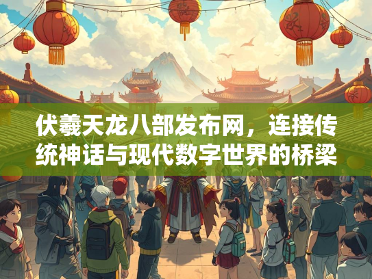 伏羲天龙八部发布网，连接传统神话与现代数字世界的桥梁