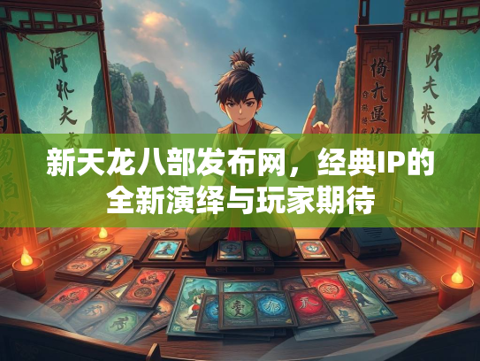 新天龙八部发布网，经典IP的全新演绎与玩家期待  第2张