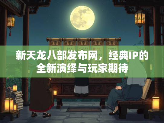 新天龙八部发布网，经典IP的全新演绎与玩家期待  第3张