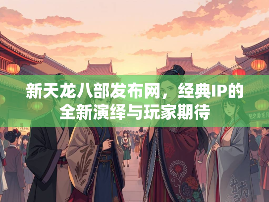新天龙八部发布网，经典IP的全新演绎与玩家期待