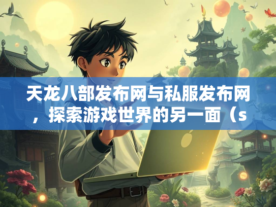 天龙八部发布网与私服发布网，探索游戏世界的另一面（szksbbs）