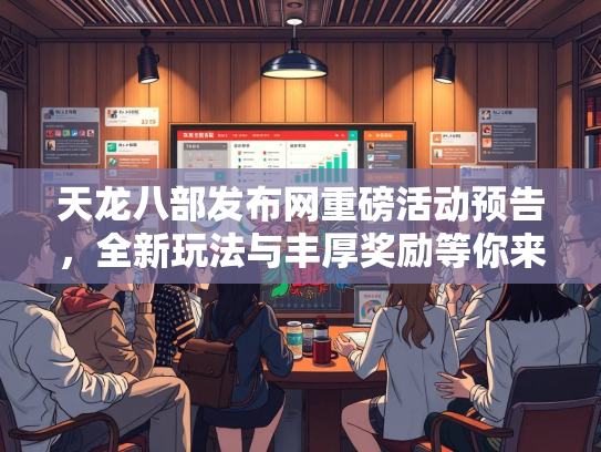 天龙八部发布网重磅活动预告，全新玩法与丰厚奖励等你来战！