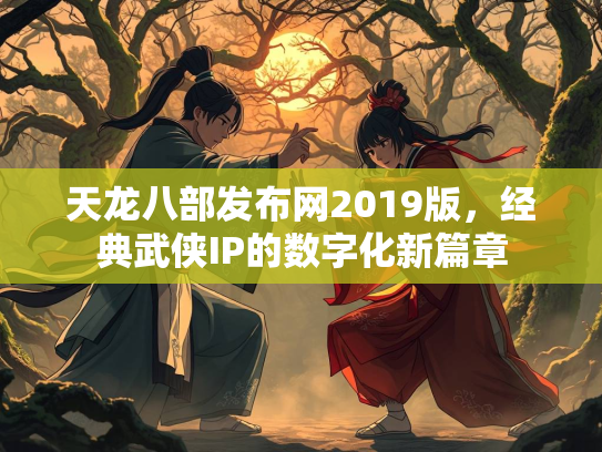 天龙八部发布网2019版，经典武侠IP的数字化新篇章