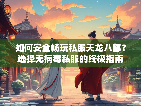 如何安全畅玩私服天龙八部？选择无病毒私服的终极指南  第4张