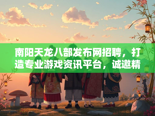 南阳天龙八部发布网招聘，打造专业游戏资讯平台，诚邀精英加入  第2张
