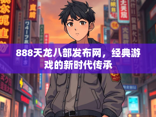 888天龙八部发布网，经典游戏的新时代传承