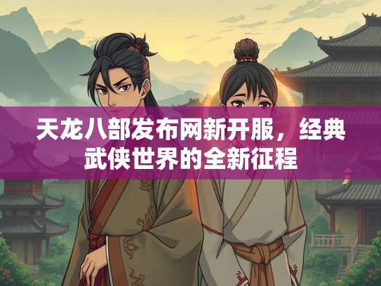 天龙八部发布网新开服，经典武侠世界的全新征程