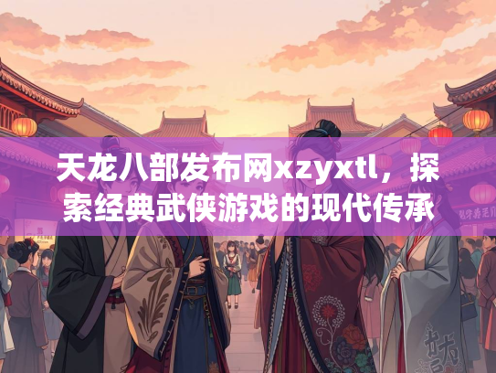 天龙八部发布网xzyxtl，探索经典武侠游戏的现代传承