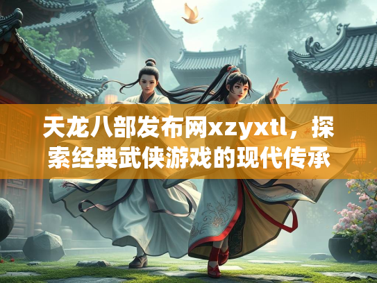 天龙八部发布网xzyxtl，探索经典武侠游戏的现代传承