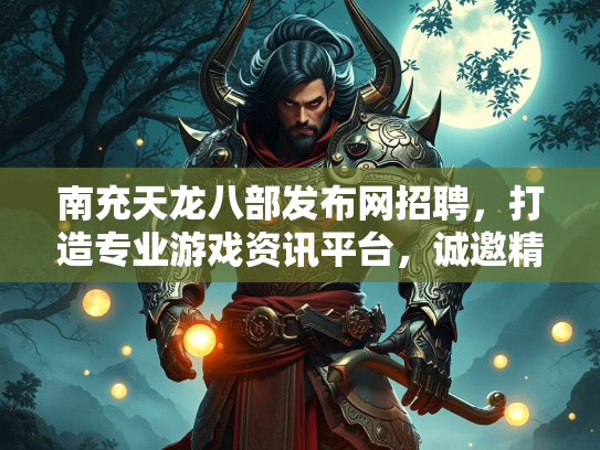 南充天龙八部发布网招聘，打造专业游戏资讯平台，诚邀精英加入  第2张