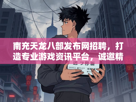 南充天龙八部发布网招聘，打造专业游戏资讯平台，诚邀精英加入  第3张