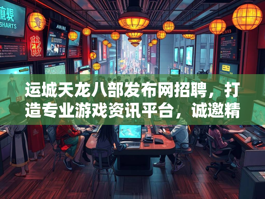 运城天龙八部发布网招聘，打造专业游戏资讯平台，诚邀精英加入  第3张