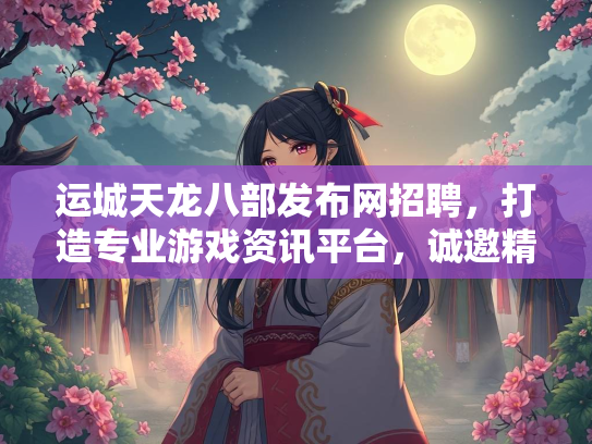 运城天龙八部发布网招聘，打造专业游戏资讯平台，诚邀精英加入  第1张
