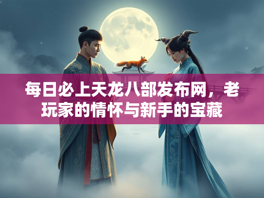 每日必上天龙八部发布网，老玩家的情怀与新手的宝藏  第1张