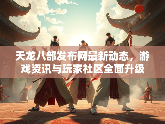 天龙八部发布网最新动态，游戏资讯与玩家社区全面升级
