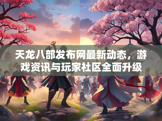 天龙八部发布网最新动态，游戏资讯与玩家社区全面升级