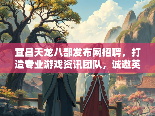 宜昌天龙八部发布网招聘，打造专业游戏资讯团队，诚邀英才加入