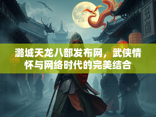 潞城天龙八部发布网，武侠情怀与网络时代的完美结合