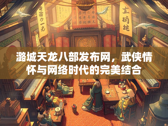 潞城天龙八部发布网，武侠情怀与网络时代的完美结合