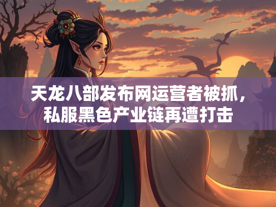 天龙八部发布网运营者被抓，私服黑色产业链再遭打击  第2张