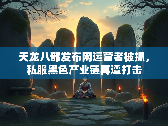 天龙八部发布网运营者被抓，私服黑色产业链再遭打击