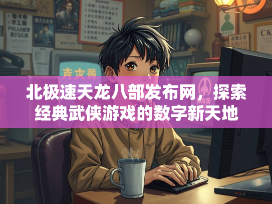 北极速天龙八部发布网，探索经典武侠游戏的数字新天地