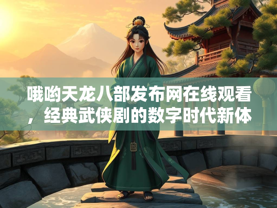 哦哟天龙八部发布网在线观看，经典武侠剧的数字时代新体验