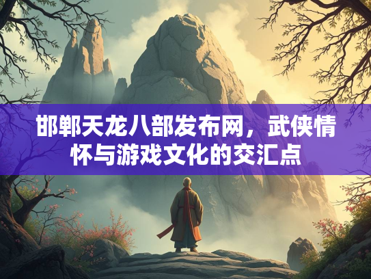 邯郸天龙八部发布网，武侠情怀与游戏文化的交汇点  第3张