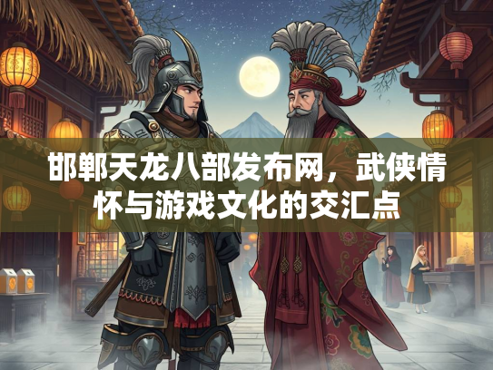 邯郸天龙八部发布网，武侠情怀与游戏文化的交汇点
