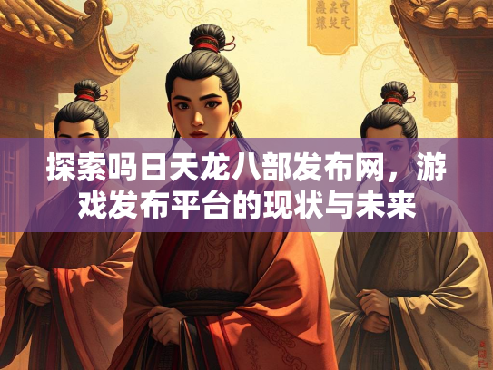 探索吗日天龙八部发布网，游戏发布平台的现状与未来  第2张