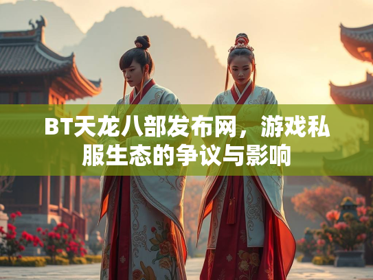 BT天龙八部发布网，游戏私服生态的争议与影响
