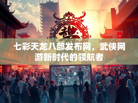 七彩天龙八部发布网，武侠网游新时代的领航者  第2张