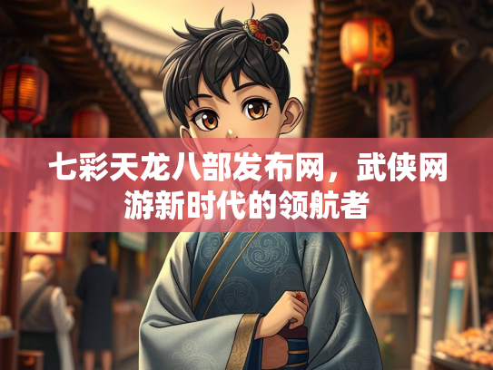 七彩天龙八部发布网，武侠网游新时代的领航者