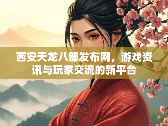 西安天龙八部发布网，游戏资讯与玩家交流的新平台  第2张