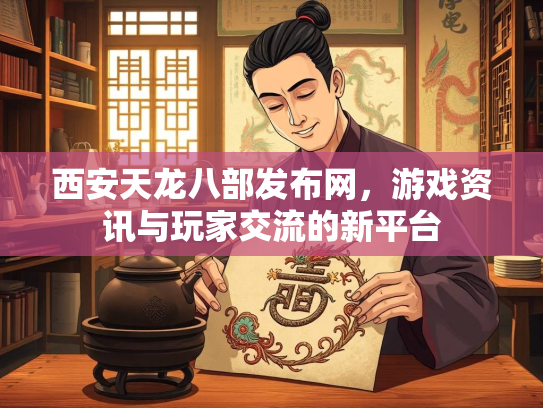 西安天龙八部发布网，游戏资讯与玩家交流的新平台  第3张