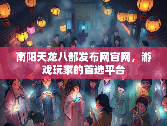 南阳天龙八部发布网官网，游戏玩家的首选平台