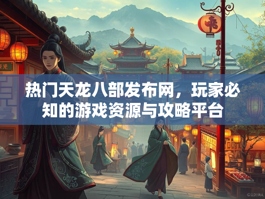热门天龙八部发布网，玩家必知的游戏资源与攻略平台