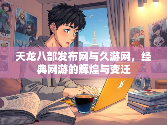 天龙八部发布网与久游网，经典网游的辉煌与变迁