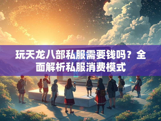 玩天龙八部私服需要钱吗？全面解析私服消费模式