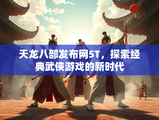 天龙八部发布网5T，探索经典武侠游戏的新时代