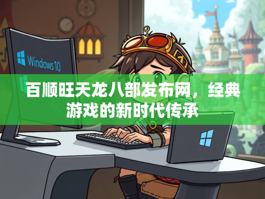百顺旺天龙八部发布网，经典游戏的新时代传承