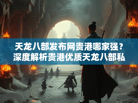 天龙八部发布网贵港哪家强？深度解析贵港优质天龙八部私服发布平台