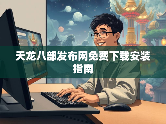 天龙八部发布网免费下载安装指南