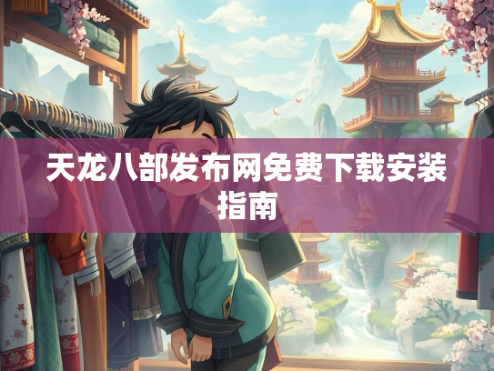 天龙八部发布网免费下载安装指南