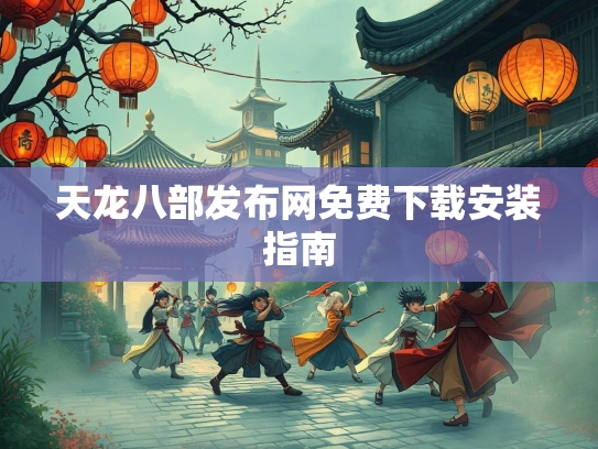 天龙八部发布网免费下载安装指南