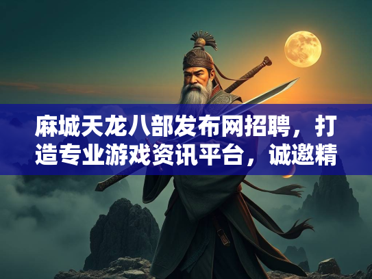 麻城天龙八部发布网招聘，打造专业游戏资讯平台，诚邀精英加盟