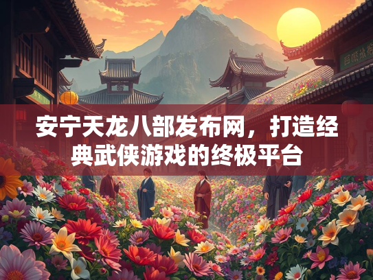 安宁天龙八部发布网，打造经典武侠游戏的终极平台