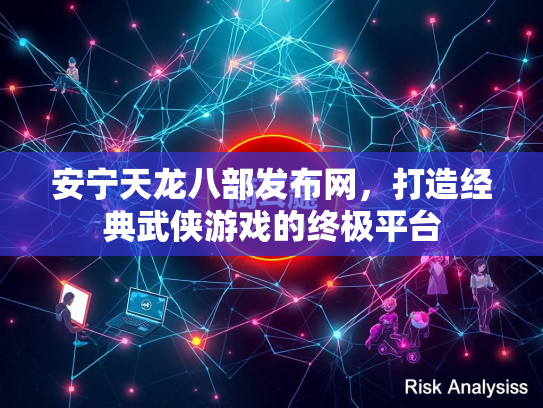 安宁天龙八部发布网，打造经典武侠游戏的终极平台
