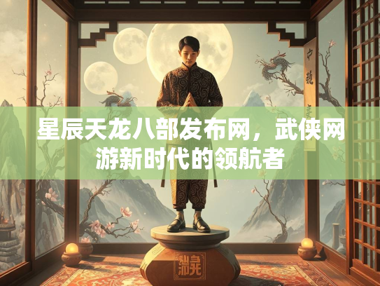 星辰天龙八部发布网，武侠网游新时代的领航者