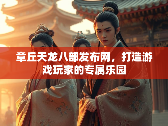 章丘天龙八部发布网，打造游戏玩家的专属乐园
